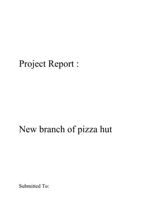 Project Report :




New branch of pizza hut




Submitted To:
 