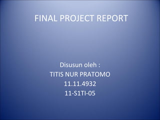 FINAL PROJECT REPORT
Disusun oleh :
TITIS NUR PRATOMO
11.11.4932
11-S1TI-05
 
