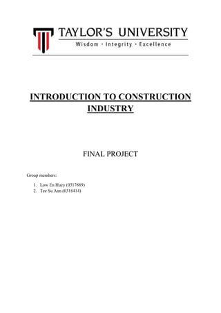 INTRODUCTION TO CONSTRUCTION
INDUSTRY
FINAL PROJECT
Group members:
1. Low En Huey (0317889)
2. Tee Su Ann (0318414)
 