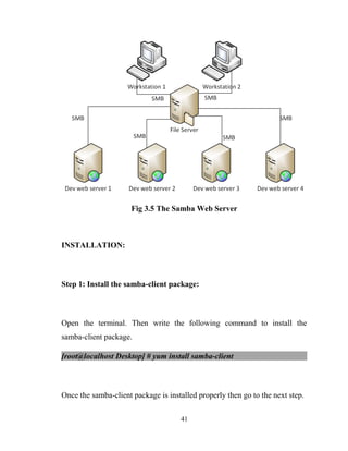 Fig 3.5 The Samba Web Server
INSTALLATION:
Step 1: Install the samba-client package:
Open the terminal. Then write the following command to install the
samba-client package.
[root@localhost Desktop] # yum install samba-client
Once the samba-client package is installed properly then go to the next step.
41
 
