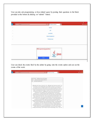 User can also ask programming or Java related query by posting their questions in the block
provided at the botton & clicking on “submit” button.
User can check the events fired by the admin by going onto the events option and can see the
events of the week.
 