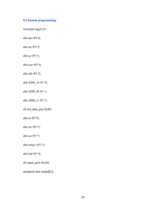 36
#include<reg51.h>
sbit ale=P3^6;
sbit oe=P3^5;
sbit sc=P3^3;
sbit eoc=P3^4;
sbit clk=P3^2;
sbit ADD_A=P1^0;
sbit ADD_B=P1^1;
sbit ADD_C=P1^2;
sfr lcd_data_pin=0x80;
sbit rs=P3^0;
sbit rw=P3^1;
sbit en=P3^7;
sbit relay1=P1^3;
sbit led=P1^4;
sfr input_port=0xA0;
unsigned char readad[2];
 