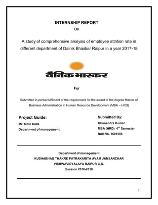 II
INTERNSHIP REPORT
On
A study of comprehensive analysis of employee attrition rate in
different department of Dainik Bha...