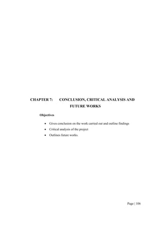 Page | 106
CHAPTER 7: CONCLUSION, CRITICAL ANALYSIS AND
FUTURE WORKS
Objectives
 Gives conclusion on the work carried out and outline findings
 Critical analysis of the project
 Outlines future works.
 