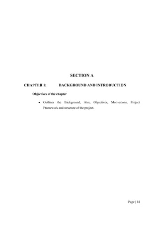 Page | 14
SECTION A
CHAPTER 1: BACKGROUND AND INTRODUCTION
Objectives of the chapter
 Outlines the Background, Aim, Objectives, Motivations, Project
Framework and structure of the project.
 