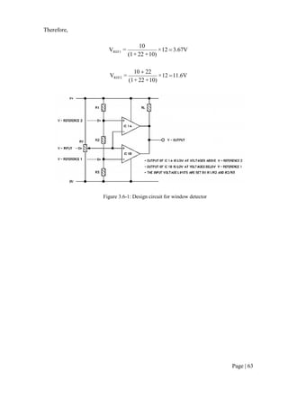 Page | 63
Therefore,
3.67V12×
10)+22+(1
10
=VREF1 
11.6V12×
10)+22+(1
2210
=VREF2 

Figure 3.6-1: Design circuit for window detector
 
