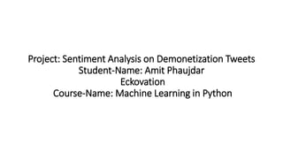 Project: Sentiment Analysis on Demonetization Tweets
Student-Name: Amit Phaujdar
Eckovation
Course-Name: Machine Learning in Python
 
