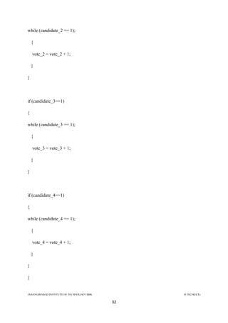 JAHANGIRABAD INSTITUTE OF TECHNOLOGY BBK B.TECH(ECE)
32
while (candidate_2 == 1);
{
vote_2 = vote_2 + 1;
}
}
if (candidate_3==1)
{
while (candidate_3 == 1);
{
vote_3 = vote_3 + 1;
}
}
if (candidate_4==1)
{
while (candidate_4 == 1);
{
vote_4 = vote_4 + 1;
}
}
}
 