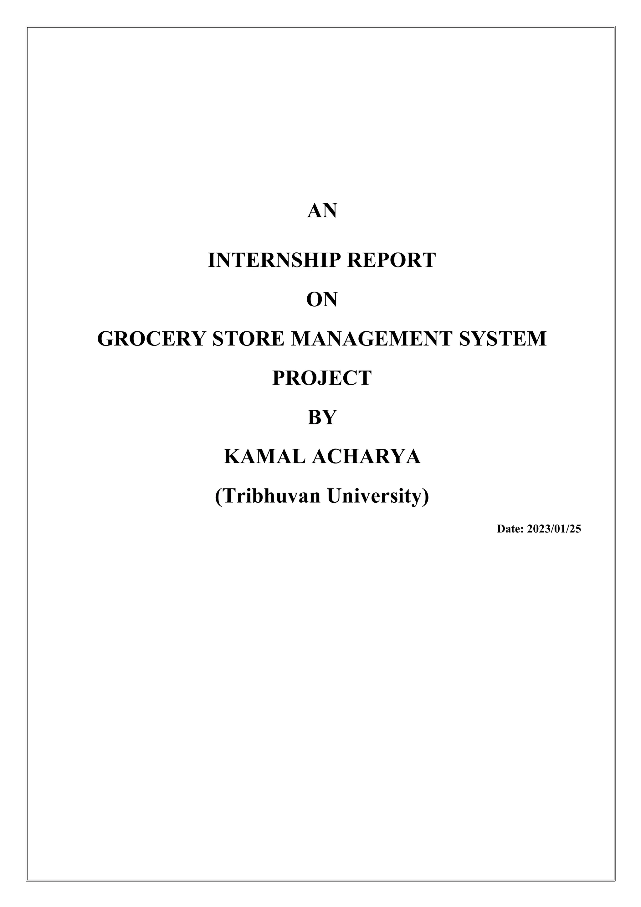 AN
INTERNSHIP REPORT
ON
GROCERY STORE MANAGEMENT SYSTEM
PROJECT
BY
KAMAL ACHARYA
(Tribhuvan University)
Date: 2023/01/25
 