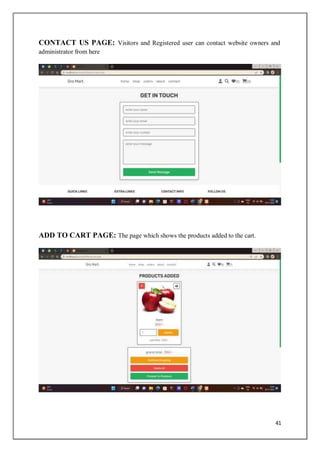 41
CONTACT US PAGE: Visitors and Registered user can contact website owners and
administrator from here
ADD TO CART PAGE: The page which shows the products added to the cart.
 