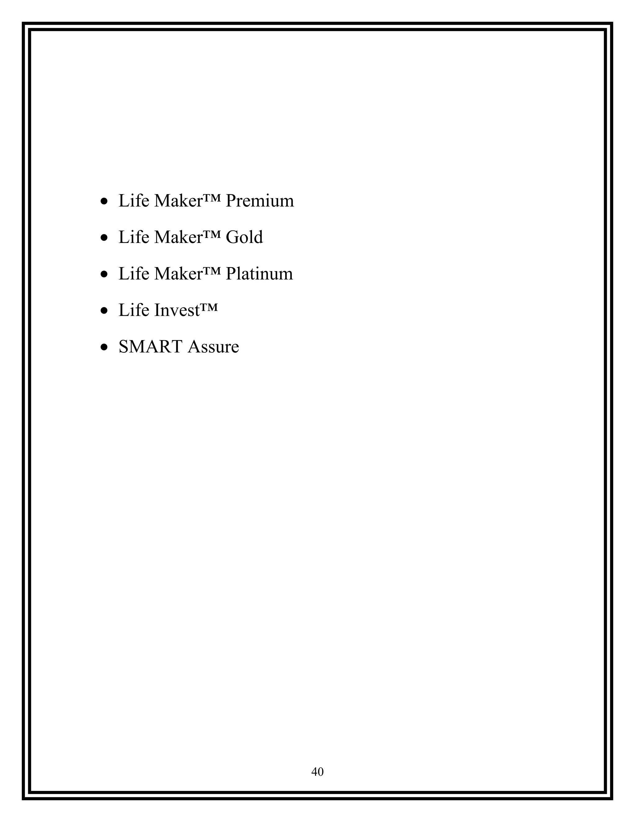 • Life Maker™ Premium
• Life Maker™ Gold
• Life Maker™ Platinum
• Life Invest™
• SMART Assure
40
 
