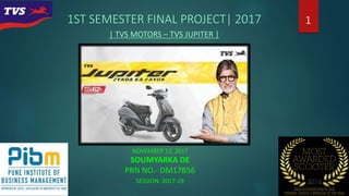 11ST SEMESTER FINAL PROJECT| 2017
| TVS MOTORS – TVS JUPITER |
NOVEMBER 13, 2017
SOUMYARKA DE
PRN NO.- DM17B56
SESSION- 2017-19
 