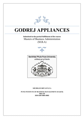 GODREJ APPLIANCES
Submitted to the partial fulfillment of the course
Masters of Business Administration
(M.B.A)
SHUBHAM SRIVASTAVA
PUNE INSTITUTE OF BUSINESS MANAGEMENT (P.I.B.M)
MBA III
2019-2307-0001-0002
 