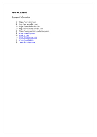BIBLIOGRAPHY
Sources of information
➢ https://www.ibef.org/
➢ http://www.naukri.com/
➢ https://www.linkedin.com/
➢ http://www.moneycontrol.com
➢ https://economictimes.indiatimes.com
➢ www.investing.com
➢ www.lg.com
➢ www.aceanalyzer.com
➢ www.foodata.com
➢ www.investing.com
 