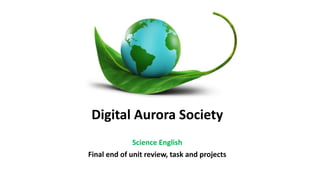 Digital Aurora Society
Science English
Final end of unit review, task and projects
 