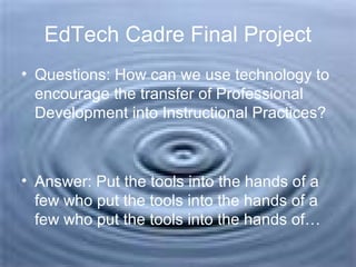 EdTech Cadre Final Project
• Questions: How can we use technology to
encourage the transfer of Professional
Development into Instructional Practices?
• Answer: Put the tools into the hands of a
few who put the tools into the hands of a
few who put the tools into the hands of…
 