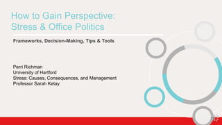 How to Gain Perspective:
Stress & Office Politics
Frameworks, Decision-Making, Tips & Tools
Perri Richman
University of Hartford
Stress: Causes, Consequences, and Management
Professor Sarah Ketay
 