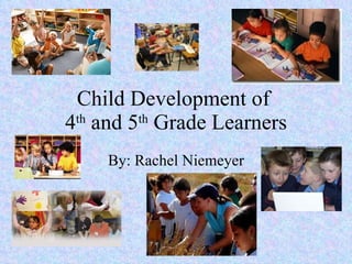 Child Development of  4 th  and 5 th  Grade Learners By: Rachel Niemeyer 