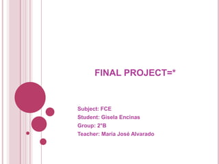 FINAL PROJECT=* Subject: FCE Student: Gisela Encinas Group: 2°B Teacher: María José Alvarado 