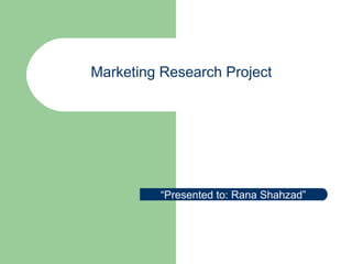 Marketing Research Project  “ Presented to: Rana Shahzad” 