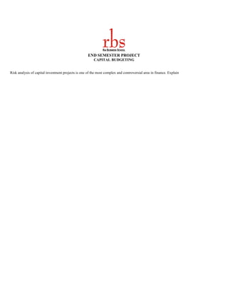 END SEMESTER PROJECT
                                                        CAPITAL BUDGETING


Risk analysis of capital investment projects is one of the most complex and controversial area in finance. Explain
 