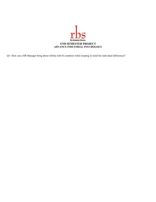 END SEMESTER PROJECT
                                            ADVANCE INDUSTRIAL PSYCHOLOGY


Q1- How can a HR Manager bring about Ability-Job-fit condition while keeping in mind the individual differences?
 