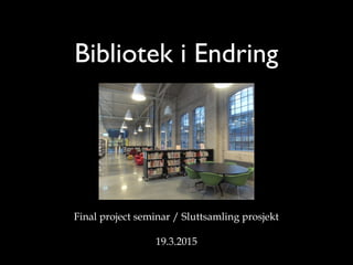 Bibliotek i Endring
Final project seminar / Sluttsamling prosjekt
19.3.2015
 