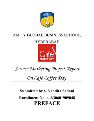 AMITY GLOBAL BUSINESS SCHOOL,
          HYDERABAD




Service Marketing Project Report
      On Café Coffee Day

  Submitted by :- Nandita Sadani
  Enrollment No. :- A30601909048
         PREFACE
 