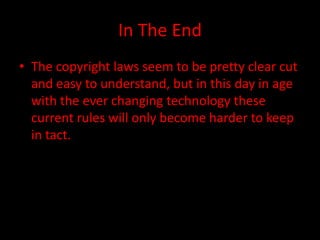 In The End
• The copyright laws seem to be pretty clear cut
  and easy to understand, but in this day in age
  with the ever changing technology these
  current rules will only become harder to keep
  in tact.
 