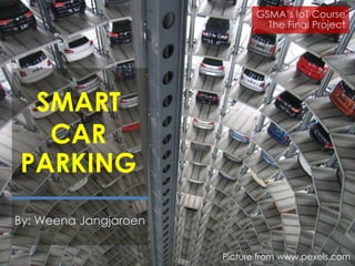 SMART
CAR
PARKING
By: Weena Jangjaroen
GSMA’s IoT Course
The Final Project
Picture from www.pexels.com
 