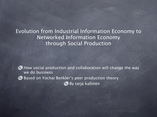 Evolution from Industrial Information Economy to
        Networked Information Economy
            through Social Production



   How social production and collaboration will change the way
   we do business
   Based on Yochai Benkler’s peer production theory
                          By tarja kallinen
 