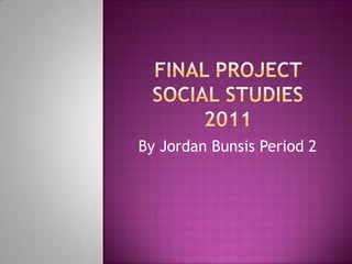 Final project social studies 2011 By Jordan Bunsis Period 2 