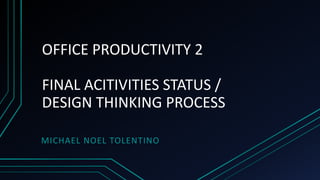 OFFICE PRODUCTIVITY 2
FINAL ACITIVITIES STATUS /
DESIGN THINKING PROCESS
MICHAEL NOEL TOLENTINO
 