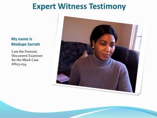My name is
Modupe Sarratt
I am the Forensic
Document Examiner
for the Mock Case
#H03-034
Expert Witness Testimony
 