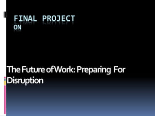 FINAL PROJECT
ON
TheFutureofWork:Preparing For
Disruption
 