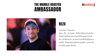 THE MARBLE BOOSTER
AMBASSADOR
REZO
Youtuber / Influencer
Rezo เป็น YouTuber ซึ่งเป็นอาชีพของคนรุ่นใหม่
ทำให้มีภาพลักษณ์ของ...
