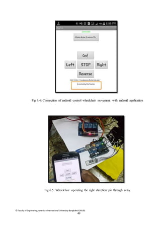 © Faculty of Engineering, American International University-Bangladesh (AIUB)
49
Fig 6.4: Connection of android control wheelchair movement with android application
Fig 6.5: Wheelchair operating the right direction pin through relay
 
