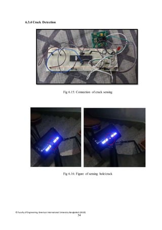 © Faculty of Engineering, American International University-Bangladesh (AIUB)
54
6.3.4 Crack Detection
Fig 6.15: Connection of crack sensing
Fig 6.16: Figure of sensing hole/crack
 