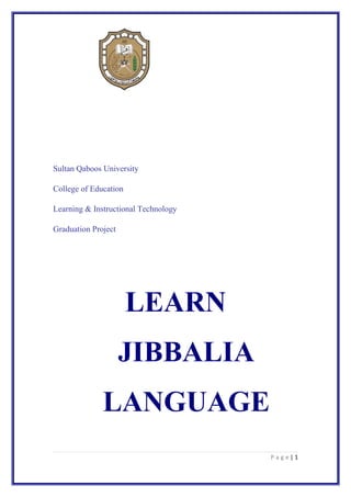 Sultan Qaboos University

College of Education

Learning & Instructional Technology

Graduation Project




                       LEARN
                     JIBBALIA
              LANGUAGE
                                      Page|1
 