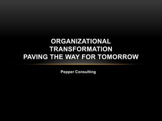 ORGANIZATIONAL 
TRANSFORMATION 
PAVING THE WAY FOR TOMORROW 
Pepper Consulting 
 