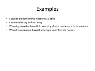 ExamplesI used to do homeworks when I was a childI also used to cry and run awayWhen I grew older, I would do anything after school except for homeworkWhen I was younger, I would always go to my friends’ houses