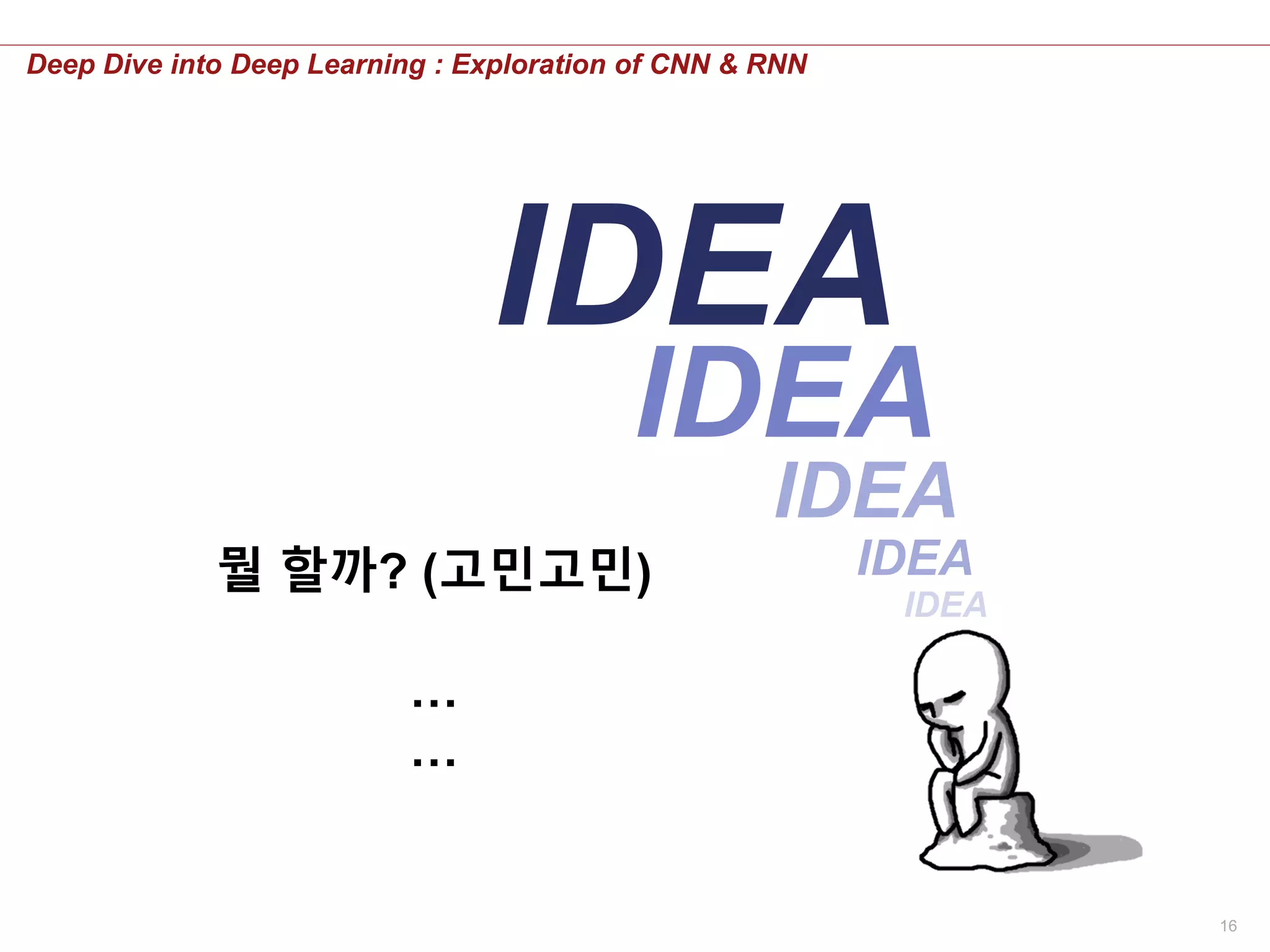 16
Deep Dive into Deep Learning : Exploration of CNN & RNN
뭘 할까? (고민고민)
…
…
IDEA
IDEA
IDEA
IDEA
IDEA
 