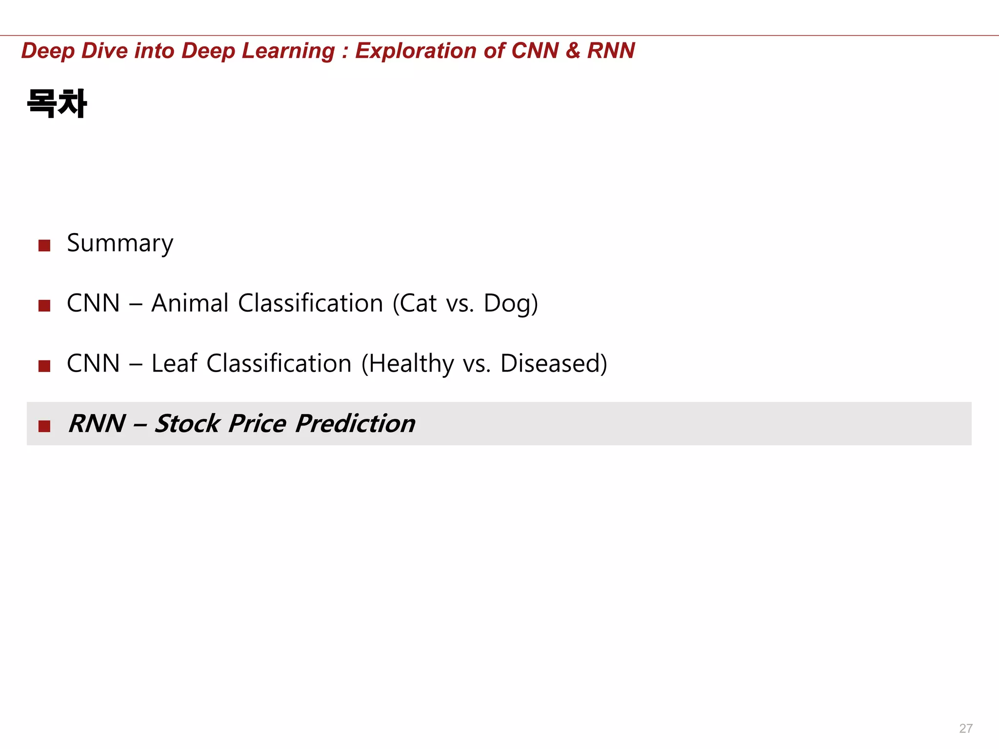 27
Deep Dive into Deep Learning : Exploration of CNN & RNN
목차
■ Summary
■ CNN – Animal Classification (Cat vs. Dog)
■ CNN – Leaf Classification (Healthy vs. Diseased)
■ RNN – Stock Price Prediction
 