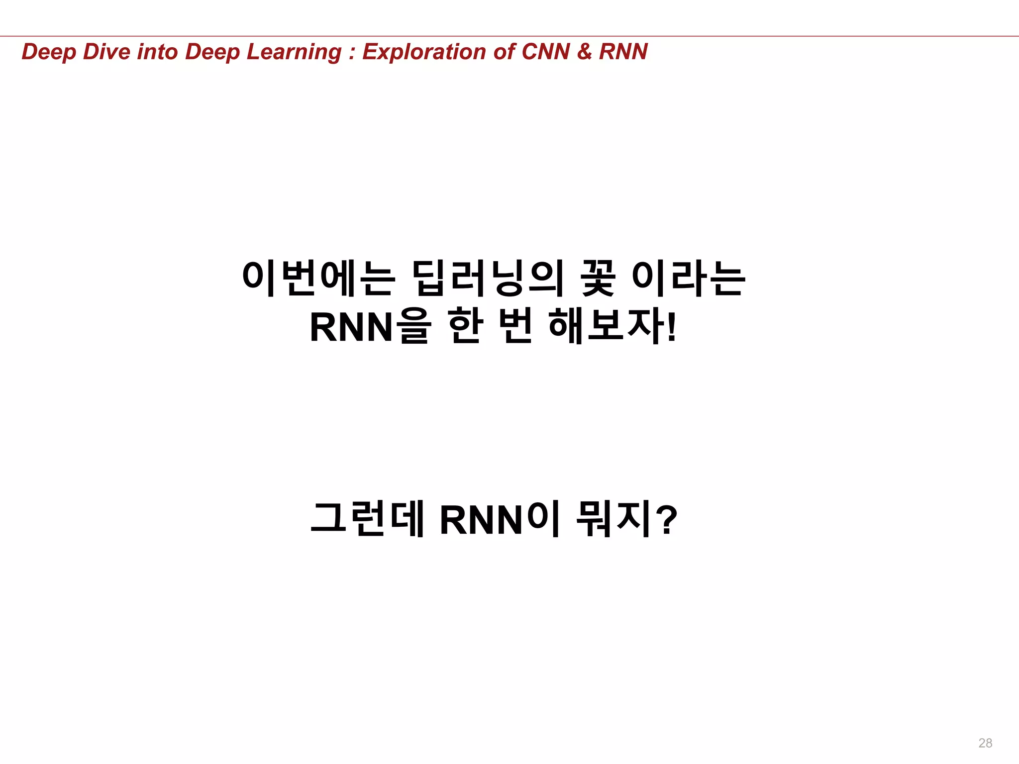 28
Deep Dive into Deep Learning : Exploration of CNN & RNN
이번에는 딥러닝의 꽃 이라는
RNN을 한 번 해보자!
그런데 RNN이 뭐지?
 