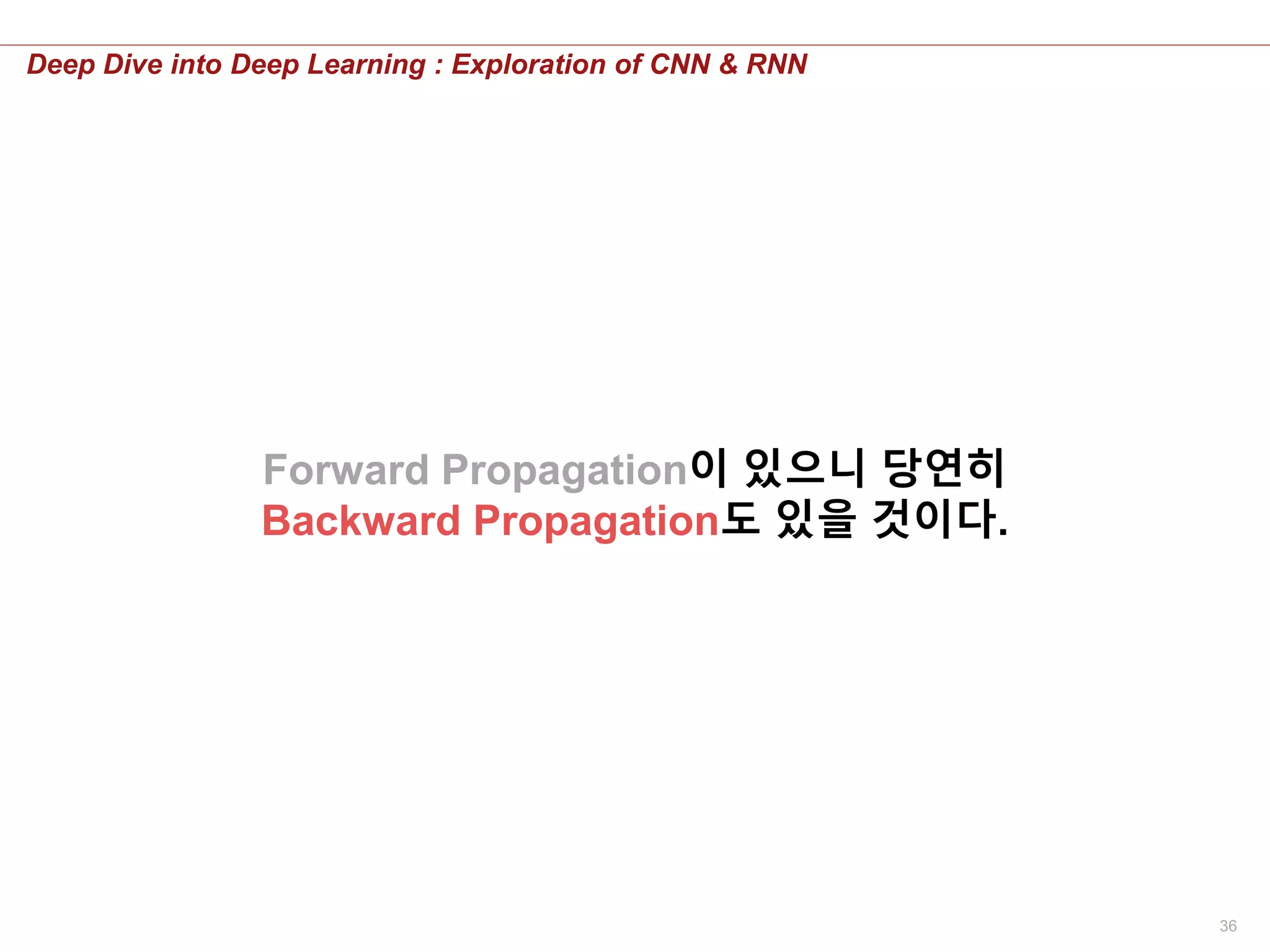 36
Deep Dive into Deep Learning : Exploration of CNN & RNN
Forward Propagation이 있으니 당연히
Backward Propagation도 있을 것이다.
 