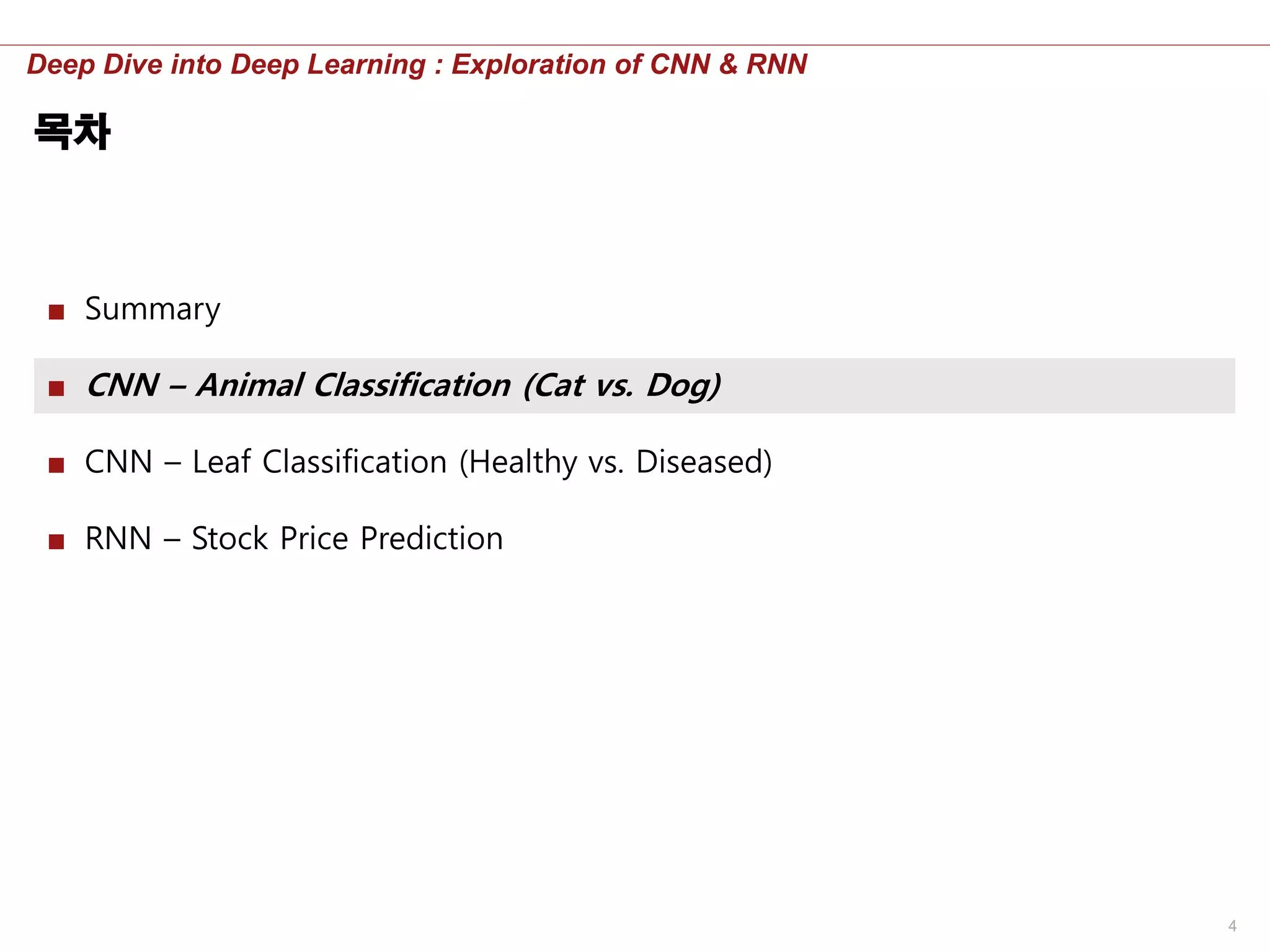4
Deep Dive into Deep Learning : Exploration of CNN & RNN
목차
■ Summary
■ CNN – Animal Classification (Cat vs. Dog)
■ CNN – Leaf Classification (Healthy vs. Diseased)
■ RNN – Stock Price Prediction
 