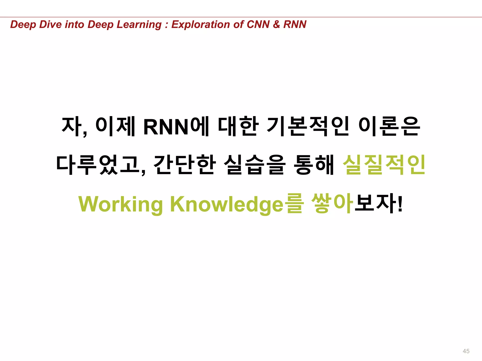 45
Deep Dive into Deep Learning : Exploration of CNN & RNN
자, 이제 RNN에 대한 기본적인 이론은
다루었고, 간단한 실습을 통해 실질적인
Working Knowledge를 쌓아보자!
 