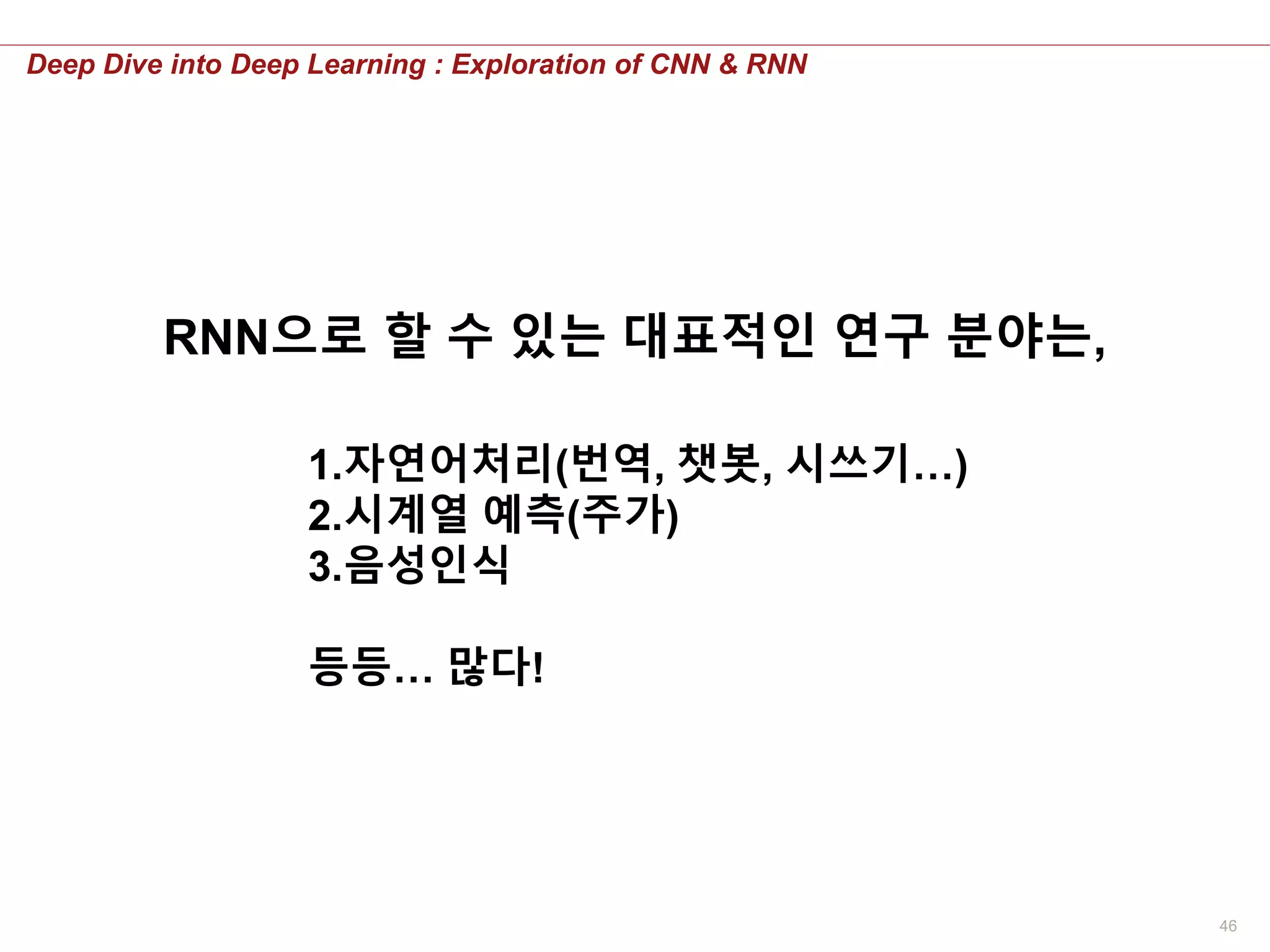 46
Deep Dive into Deep Learning : Exploration of CNN & RNN
RNN으로 할 수 있는 대표적인 연구 분야는,
1.자연어처리(번역, 챗봇, 시쓰기…)
2.시계열 예측(주가)
3.음성인식
등등… 많다!
 