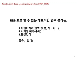 46
Deep Dive into Deep Learning : Exploration of CNN & RNN
RNN으로 할 수 있는 대표적인 연구 분야는,
1.자연어처리(번역, 챗봇, 시쓰기…)
2.시계열 예측(주가)
3.음성인식
등등… 많다!
 