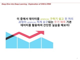 47
Deep Dive into Deep Learning : Exploration of CNN & RNN
이 중에서 데이터를 (상대적으로) 구하기 쉽고 전 처리
과정이 (상대적으로) 적게 요구되는 주가 예측 기본
데이터를 활용하여 간단한 실습을 해보자!
 